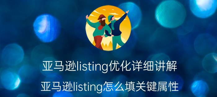 亚马逊listing优化详细讲解 亚马逊listing怎么填关键属性？